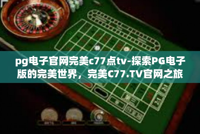 pg电子官网完美c77点tv-探索PG电子版的完美世界，完美C77.TV官网之旅-pg电子官网完美c77点tv