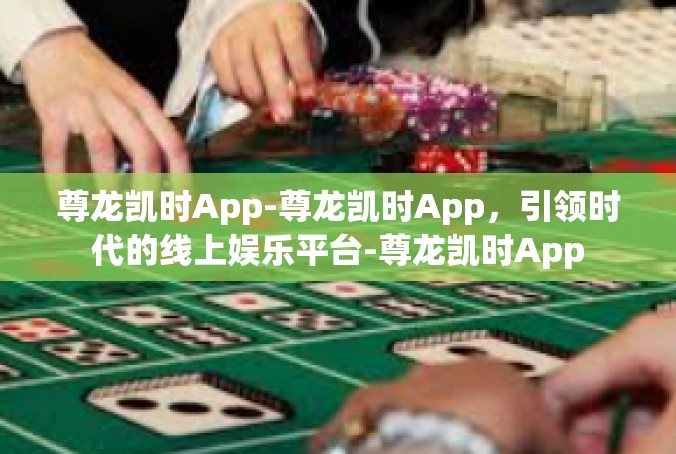 尊龙凯时App-尊龙凯时App，引领时代的线上娱乐平台-尊龙凯时App