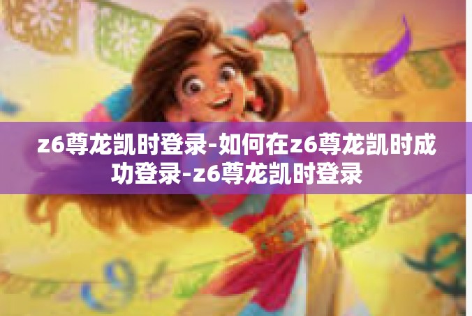 z6尊龙凯时登录-如何在z6尊龙凯时成功登录-z6尊龙凯时登录