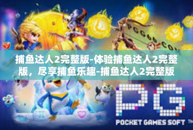 捕鱼达人2完整版-体验捕鱼达人2完整版，尽享捕鱼乐趣-捕鱼达人2完整版