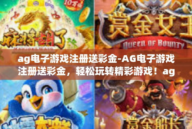 ag电子游戏注册送彩金-AG电子游戏注册送彩金，轻松玩转精彩游戏！ag电子游戏注册送彩金