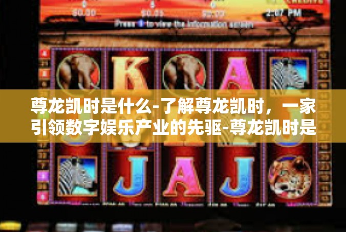 尊龙凯时是什么-了解尊龙凯时，一家引领数字娱乐产业的先驱-尊龙凯时是什么
