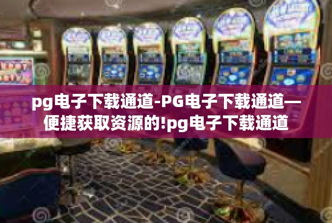 pg电子下载通道-PG电子下载通道—便捷获取资源的!pg电子下载通道