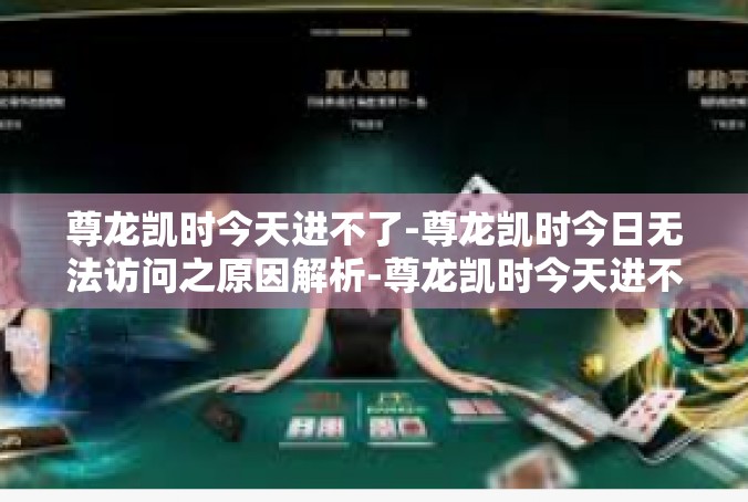 尊龙凯时今天进不了-尊龙凯时今日无法访问之原因解析-尊龙凯时今天进不了