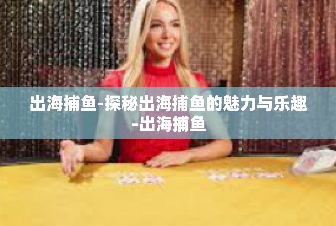 出海捕鱼-探秘出海捕鱼的魅力与乐趣-出海捕鱼