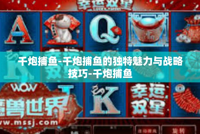 千炮捕鱼-千炮捕鱼的独特魅力与战略技巧-千炮捕鱼
