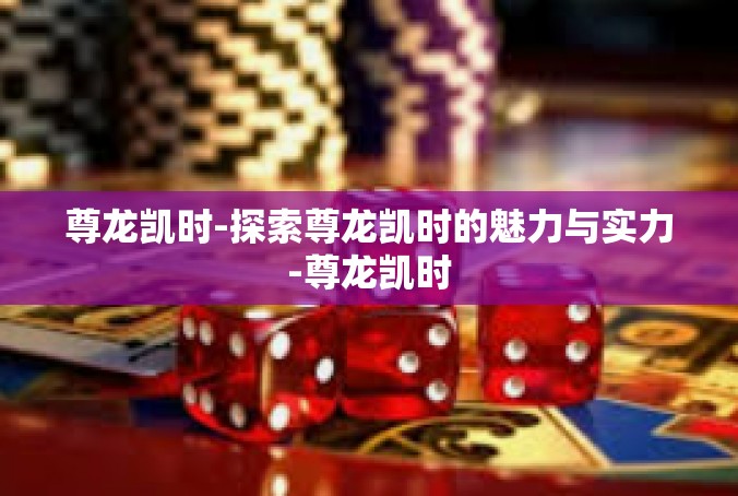 尊龙凯时-探索尊龙凯时的魅力与实力-尊龙凯时
