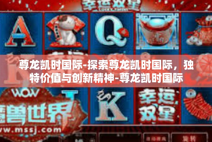 尊龙凯时国际-探索尊龙凯时国际，独特价值与创新精神-尊龙凯时国际
