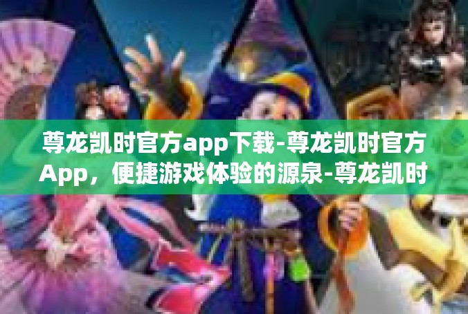 尊龙凯时官方app下载-尊龙凯时官方App，便捷游戏体验的源泉-尊龙凯时官方app下载
