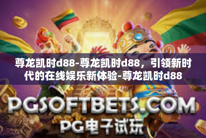 尊龙凯时d88-尊龙凯时d88，引领新时代的在线娱乐新体验-尊龙凯时d88