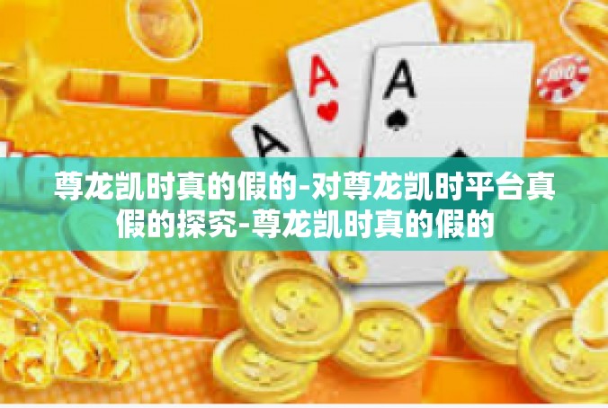 尊龙凯时真的假的-对尊龙凯时平台真假的探究-尊龙凯时真的假的