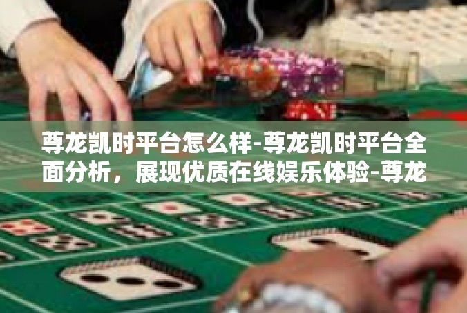 尊龙凯时平台怎么样-尊龙凯时平台全面分析，展现优质在线娱乐体验-尊龙凯时平台怎么样