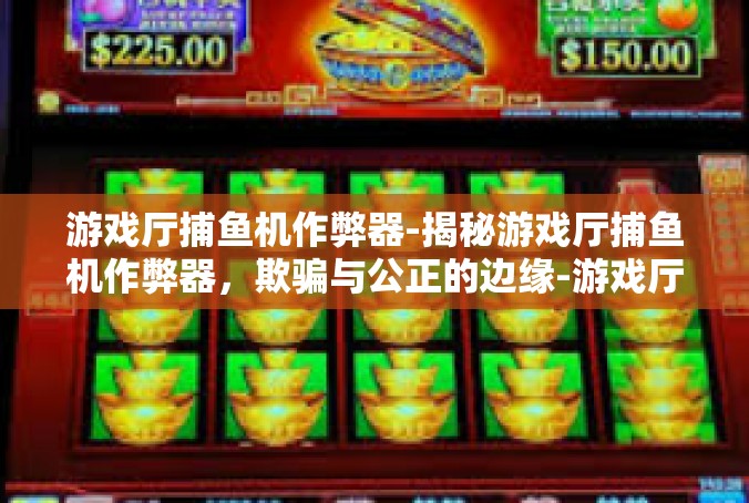 游戏厅捕鱼机作弊器-揭秘游戏厅捕鱼机作弊器，欺骗与公正的边缘-游戏厅捕鱼机作弊器