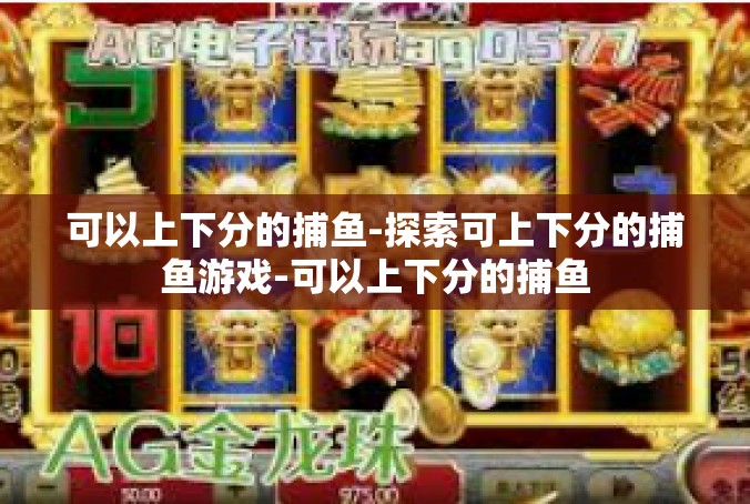 可以上下分的捕鱼-探索可上下分的捕鱼游戏-可以上下分的捕鱼