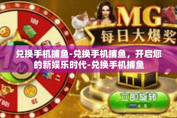 兑换手机捕鱼-兑换手机捕鱼，开启您的新娱乐时代-兑换手机捕鱼