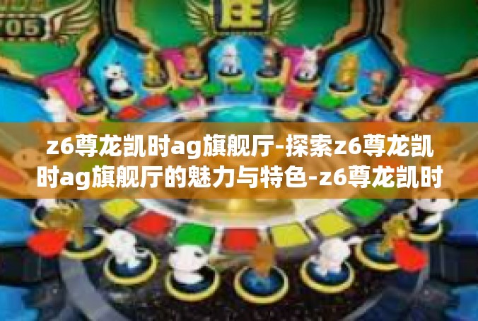 z6尊龙凯时ag旗舰厅-探索z6尊龙凯时ag旗舰厅的魅力与特色-z6尊龙凯时ag旗舰厅