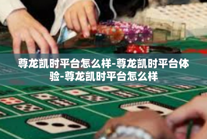 尊龙凯时平台怎么样-尊龙凯时平台体验-尊龙凯时平台怎么样