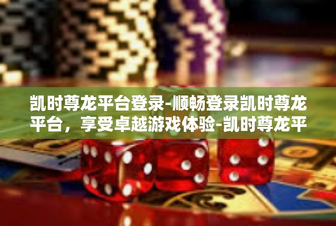 凯时尊龙平台登录-顺畅登录凯时尊龙平台，享受卓越游戏体验-凯时尊龙平台登录