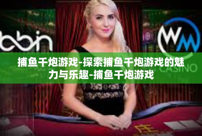 捕鱼千炮游戏-探索捕鱼千炮游戏的魅力与乐趣-捕鱼千炮游戏