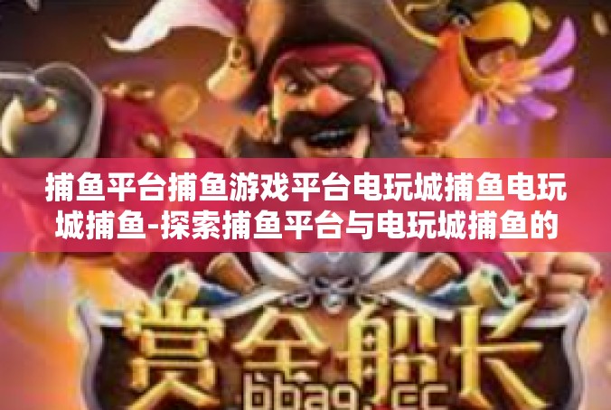 捕鱼平台捕鱼游戏平台电玩城捕鱼电玩城捕鱼-探索捕鱼平台与电玩城捕鱼的魅力-捕鱼平台捕鱼游戏平台电玩城捕鱼电玩城捕鱼