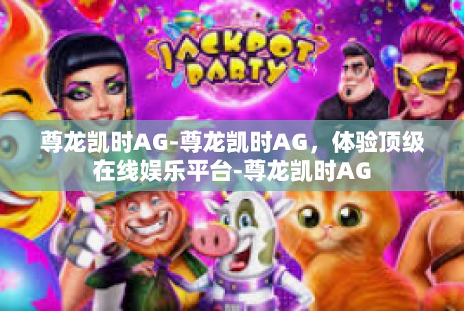 尊龙凯时AG-尊龙凯时AG，体验顶级在线娱乐平台-尊龙凯时AG