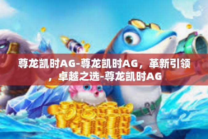 尊龙凯时AG-尊龙凯时AG，革新引领，卓越之选-尊龙凯时AG