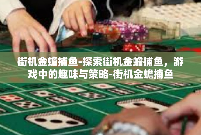 街机金蟾捕鱼-探索街机金蟾捕鱼，游戏中的趣味与策略-街机金蟾捕鱼