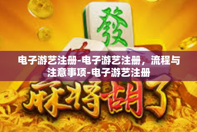 电子游艺注册-电子游艺注册，流程与注意事项-电子游艺注册