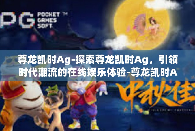 尊龙凯时Ag-探索尊龙凯时Ag，引领时代潮流的在线娱乐体验-尊龙凯时Ag