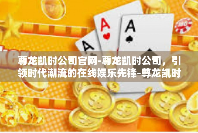 尊龙凯时公司官网-尊龙凯时公司，引领时代潮流的在线娱乐先锋-尊龙凯时公司官网