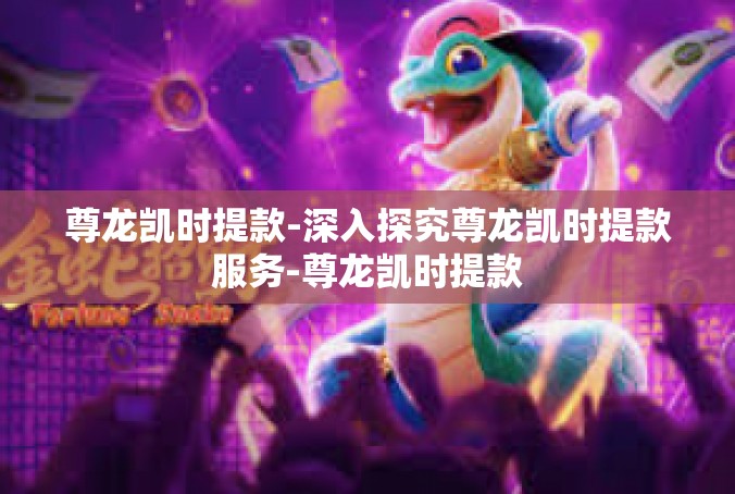 尊龙凯时提款-深入探究尊龙凯时提款服务-尊龙凯时提款