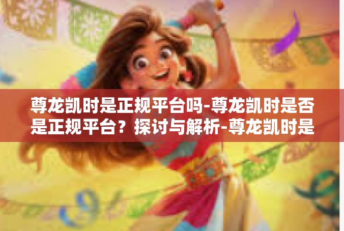 尊龙凯时是正规平台吗-尊龙凯时是否是正规平台？探讨与解析-尊龙凯时是正规平台吗