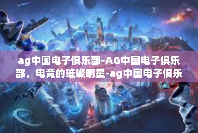 ag中国电子俱乐部-AG中国电子俱乐部，电竞的璀璨明星-ag中国电子俱乐部