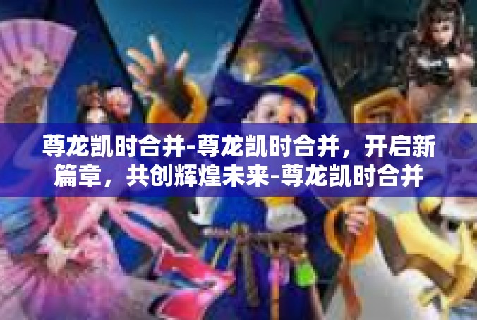 尊龙凯时合并-尊龙凯时合并，开启新篇章，共创辉煌未来-尊龙凯时合并