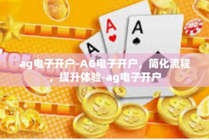 ag电子开户-AG电子开户，简化流程，提升体验-ag电子开户