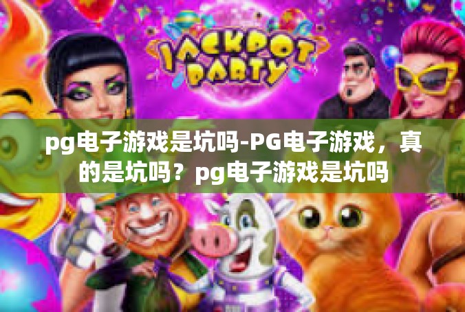 pg电子游戏是坑吗-PG电子游戏，真的是坑吗？pg电子游戏是坑吗