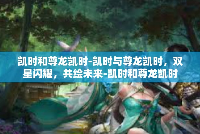 凯时和尊龙凯时-凯时与尊龙凯时，双星闪耀，共绘未来-凯时和尊龙凯时