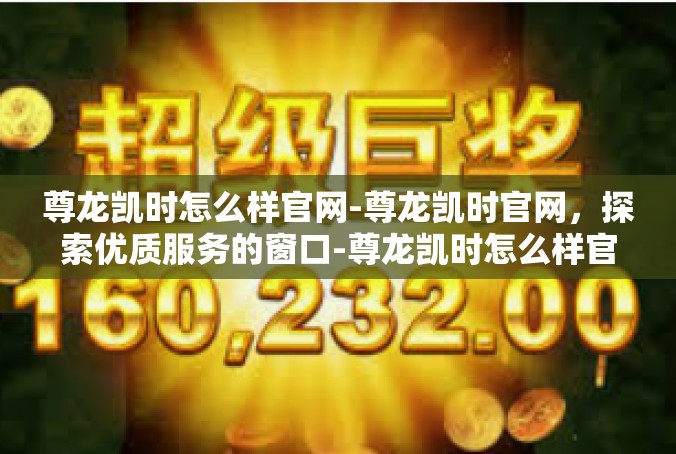 尊龙凯时怎么样官网-尊龙凯时官网，探索优质服务的窗口-尊龙凯时怎么样官网