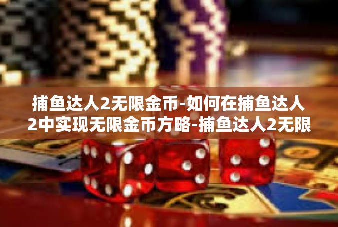 捕鱼达人2无限金币-如何在捕鱼达人2中实现无限金币方略-捕鱼达人2无限金币