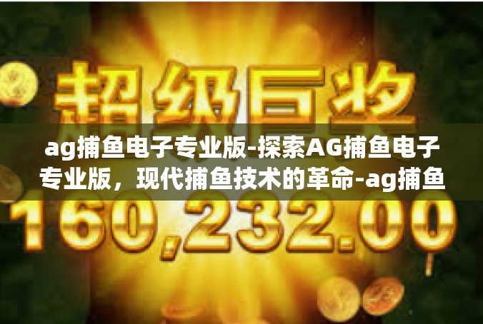 ag捕鱼电子专业版-探索AG捕鱼电子专业版，现代捕鱼技术的革命-ag捕鱼电子专业版