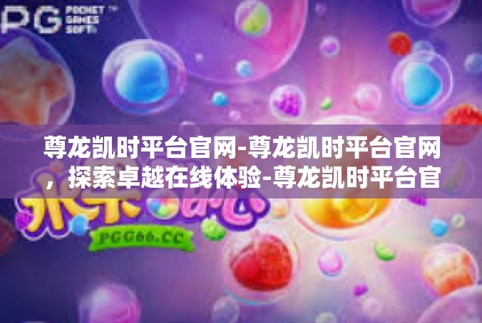 尊龙凯时平台官网-尊龙凯时平台官网，探索卓越在线体验-尊龙凯时平台官网