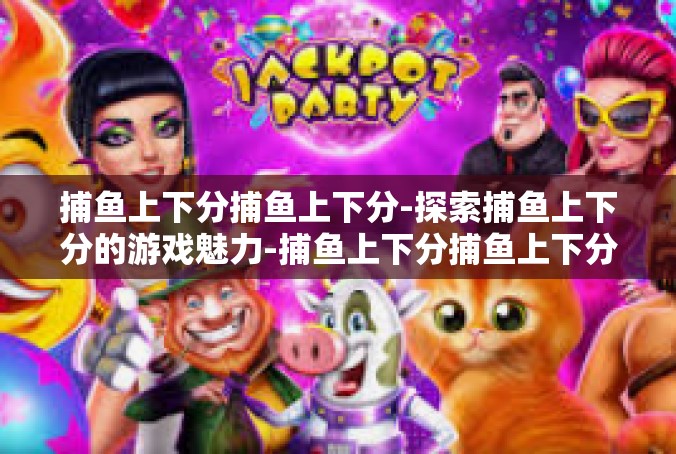 捕鱼上下分捕鱼上下分-探索捕鱼上下分的游戏魅力-捕鱼上下分捕鱼上下分