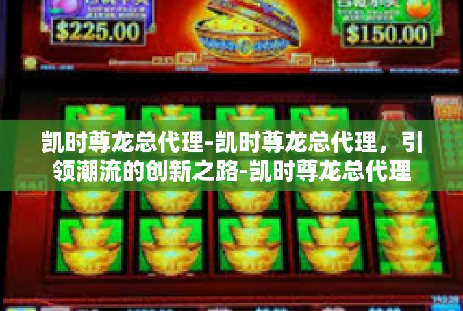凯时尊龙总代理-凯时尊龙总代理，引领潮流的创新之路-凯时尊龙总代理
