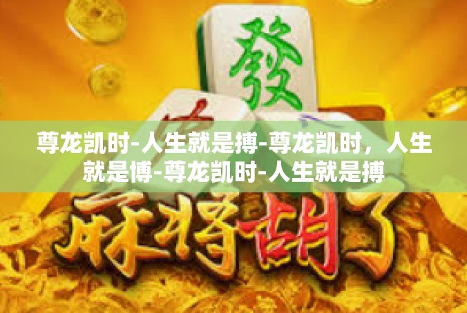 尊龙凯时-人生就是搏-尊龙凯时，人生就是博-尊龙凯时-人生就是搏