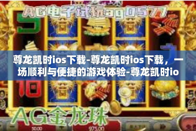 尊龙凯时ios下载-尊龙凯时ios下载，一场顺利与便捷的游戏体验-尊龙凯时ios下载