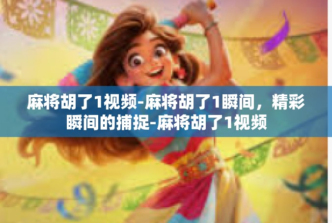 麻将胡了1视频-麻将胡了1瞬间，精彩瞬间的捕捉-麻将胡了1视频