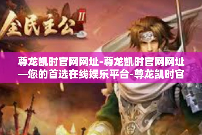 尊龙凯时官网网址-尊龙凯时官网网址—您的首选在线娱乐平台-尊龙凯时官网网址