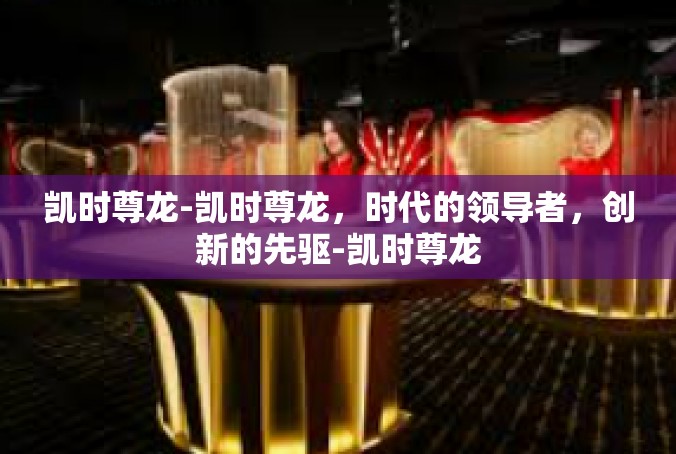 凯时尊龙-凯时尊龙，时代的领导者，创新的先驱-凯时尊龙