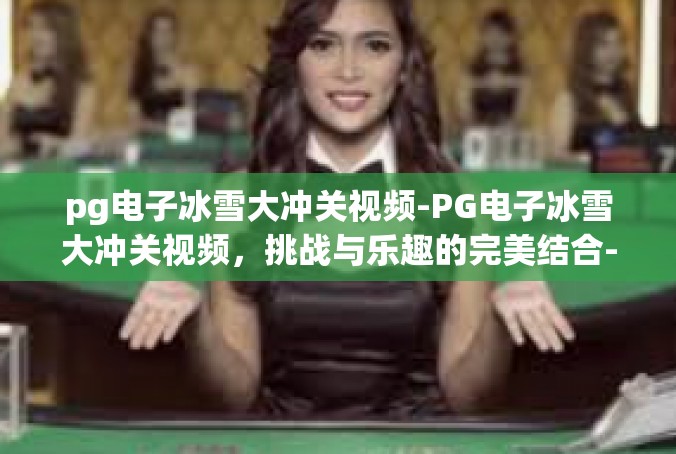 pg电子冰雪大冲关视频-PG电子冰雪大冲关视频，挑战与乐趣的完美结合-pg电子冰雪大冲关视频