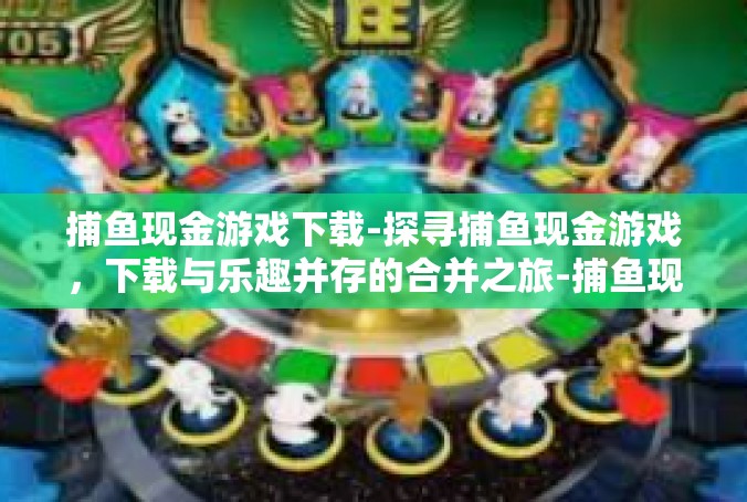 捕鱼现金游戏下载-探寻捕鱼现金游戏，下载与乐趣并存的合并之旅-捕鱼现金游戏下载